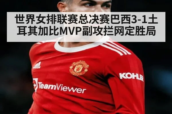 世界女排联赛总决赛巴西3-1土耳其加比MVP副攻拦网定胜局