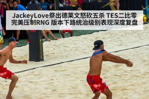 JackeyLove祭出德莱文怒砍五杀 TES二比零完美压制RNG 版本下路统治级别表现深度复盘