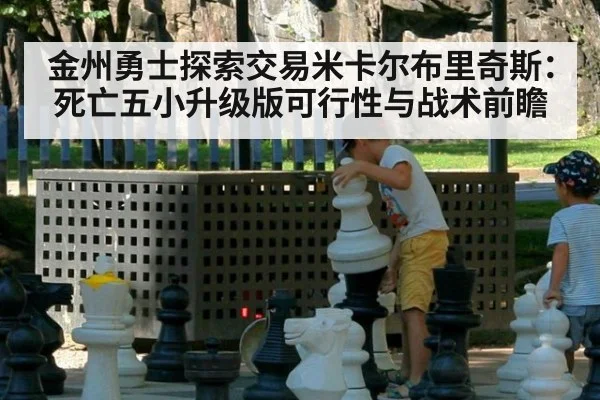 金州勇士探索交易米卡尔布里奇斯:死亡五小升级版可行性与战术前瞻